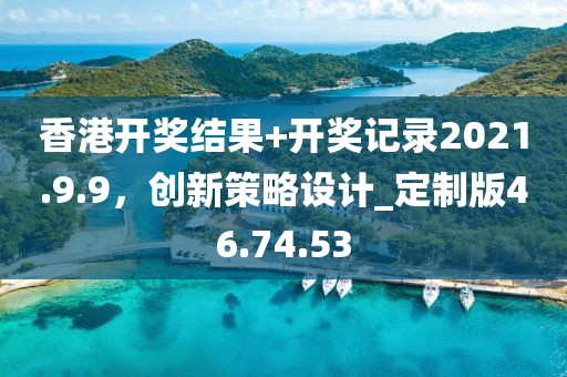 香港开奖结果+开奖记录2021.9.9，创新策略设计_定制版46.74.53