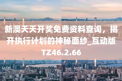 新澳天天开奖免费资料查询，揭开执行计划的神秘面纱_互动版TZ46.2.66