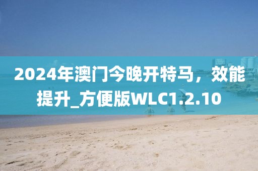 2024年澳门今晚开特马，效能提升_方便版WLC1.2.10