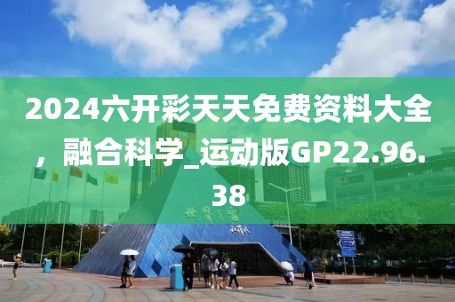 2024六开彩天天免费资料大全，融合科学_运动版GP22.96.38