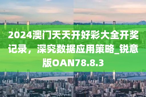 2024澳门天天开好彩大全开奖记录，深究数据应用策略_锐意版OAN78.8.3