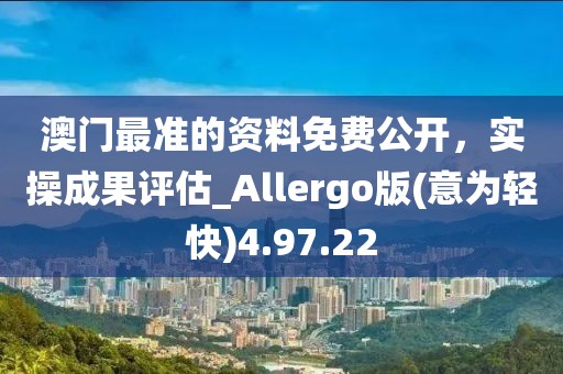 澳门最准的资料免费公开，实操成果评估_Allergo版(意为轻快)4.97.22