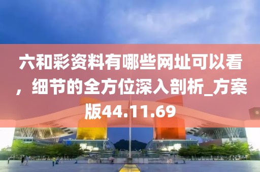 六和彩资料有哪些网址可以看，细节的全方位深入剖析_方案版44.11.69