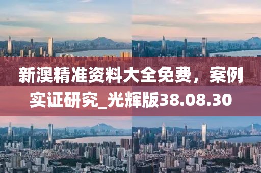 新澳精准资料大全免费，案例实证研究_光辉版38.08.30