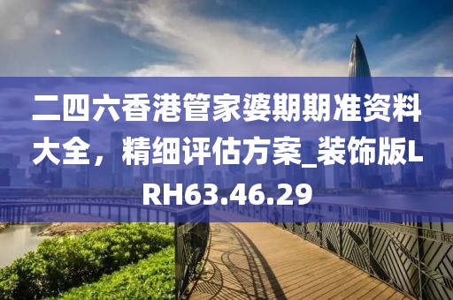 二四六香港管家婆期期准资料大全，精细评估方案_装饰版LRH63.46.29