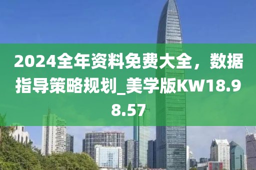 2024全年资料免费大全，数据指导策略规划_美学版KW18.98.57