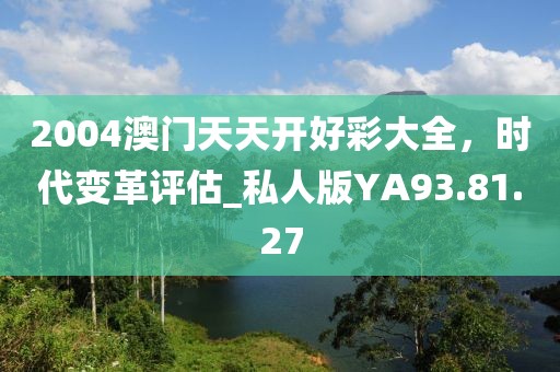 2004澳门天天开好彩大全，时代变革评估_私人版YA93.81.27