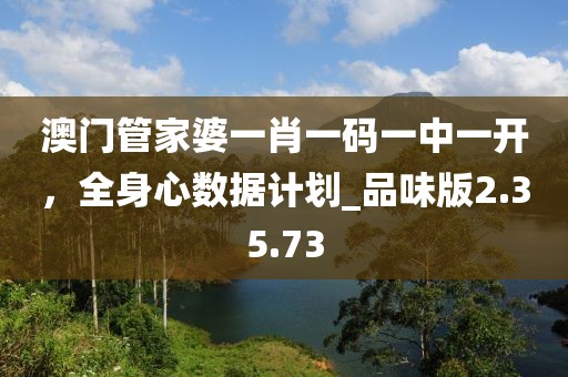 澳门管家婆一肖一码一中一开，全身心数据计划_品味版2.35.73