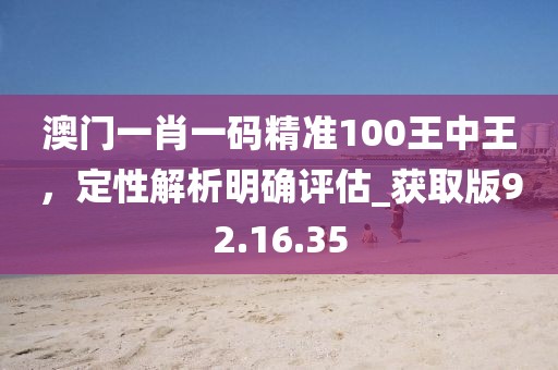 澳门一肖一码精准100王中王，定性解析明确评估_获取版92.16.35