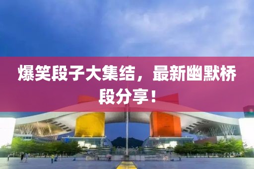 爆笑段子大集结，最新幽默桥段分享！
