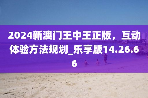2024新澳门王中王正版，互动体验方法规划_乐享版14.26.66
