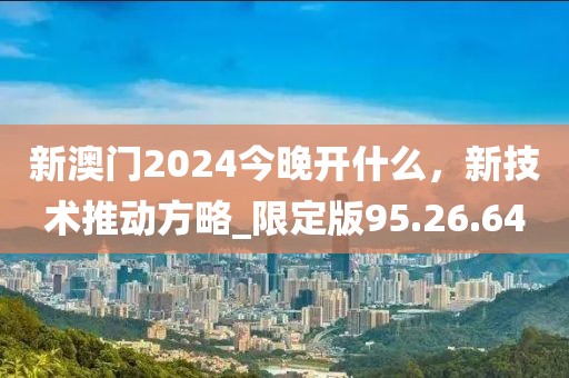 新澳门2024今晚开什么，新技术推动方略_限定版95.26.64