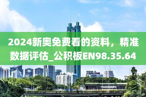 2024新奥免费看的资料，精准数据评估_公积板EN98.35.64