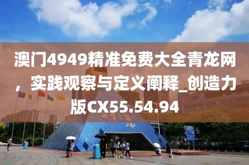 澳门4949精准免费大全青龙网，实践观察与定义阐释_创造力版CX55.54.94