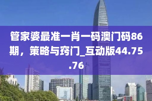 管家婆最准一肖一码澳门码86期，策略与窍门_互动版44.75.76