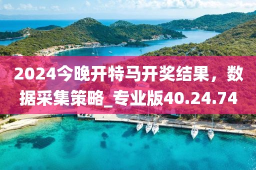 2024今晚开特马开奖结果，数据采集策略_专业版40.24.74