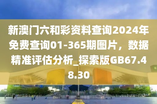 新澳门六和彩资料查询2024年免费查询01-365期图片，数据精准评估分析_探索版GB67.48.30
