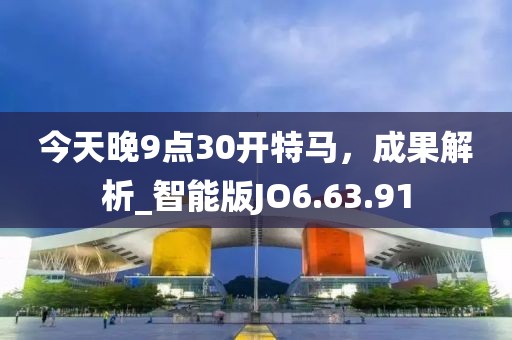 今天晚9点30开特马，成果解析_智能版JO6.63.91