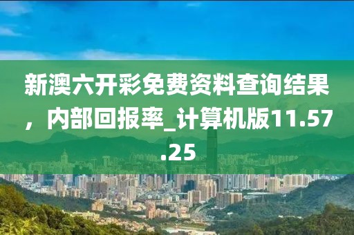新澳六开彩免费资料查询结果，内部回报率_计算机版11.57.25