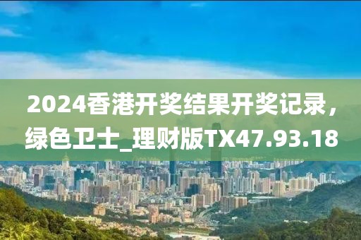 2024香港开奖结果开奖记录，绿色卫士_理财版TX47.93.18