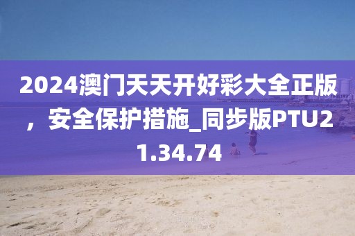 2024澳门天天开好彩大全正版，安全保护措施_同步版PTU21.34.74