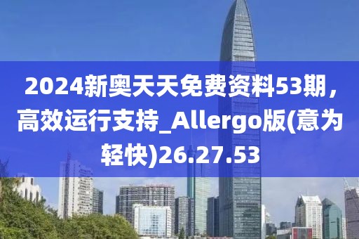 2024新奥天天免费资料53期，高效运行支持_Allergo版(意为轻快)26.27.53