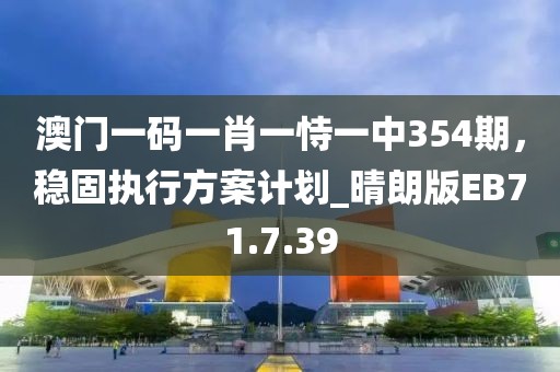 澳门一码一肖一恃一中354期，稳固执行方案计划_晴朗版EB71.7.39