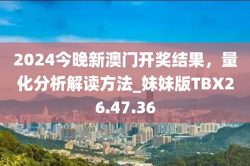 2024今晚新澳门开奖结果，量化分析解读方法_妹妹版TBX26.47.36