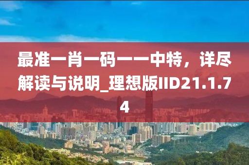 最准一肖一码一一中特，详尽解读与说明_理想版IID21.1.74