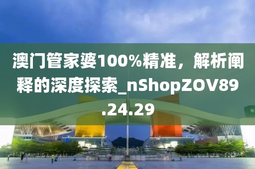 澳门管家婆100%精准，解析阐释的深度探索_nShopZOV89.24.29