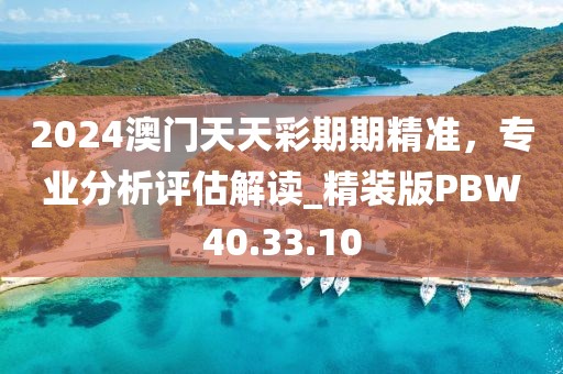 2024澳门天天彩期期精准，专业分析评估解读_精装版PBW40.33.10