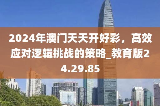 2024年澳门天天开好彩，高效应对逻辑挑战的策略_教育版24.29.85