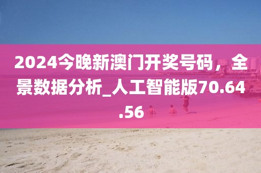 2024今晚新澳门开奖号码，全景数据分析_人工智能版70.64.56