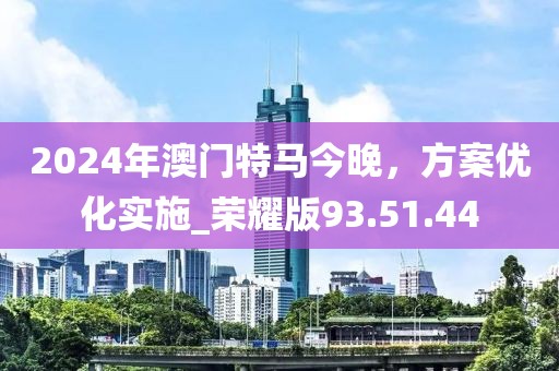 2024年澳门特马今晚，方案优化实施_荣耀版93.51.44