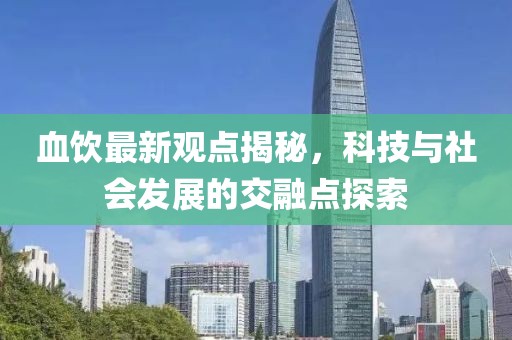 血饮最新观点揭秘，科技与社会发展的交融点探索