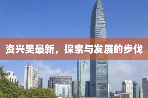 资兴吴最新，探索与发展的步伐