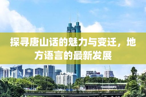 探寻唐山话的魅力与变迁，地方语言的最新发展