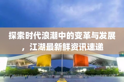 探索时代浪潮中的变革与发展，江湖最新鲜资讯速递