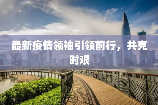 最新疫情领袖引领前行，共克时艰