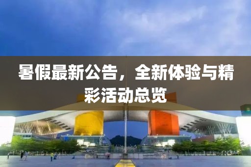 暑假最新公告，全新体验与精彩活动总览