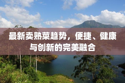 最新卖熟菜趋势，便捷、健康与创新的完美融合