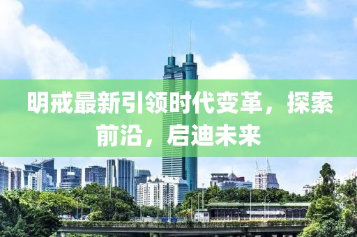 明戒最新引领时代变革，探索前沿，启迪未来