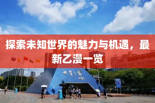 探索未知世界的魅力与机遇，最新乙漫一览