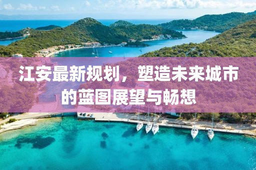 江安最新规划，塑造未来城市的蓝图展望与畅想
