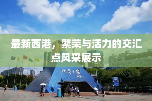 最新西港，繁荣与活力的交汇点风采展示