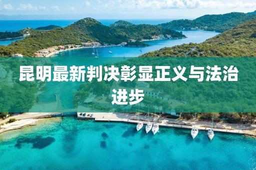 昆明最新判决彰显正义与法治进步