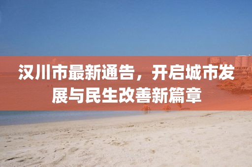 汉川市最新通告，开启城市发展与民生改善新篇章