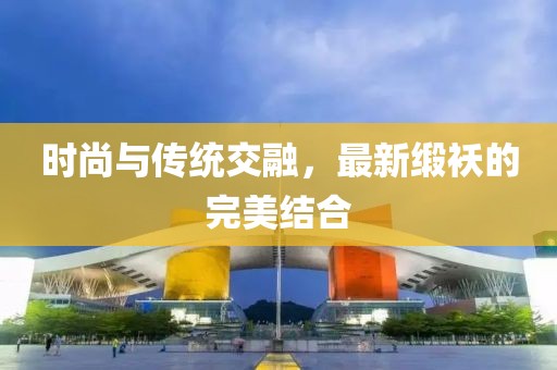 时尚与传统交融，最新缎袄的完美结合