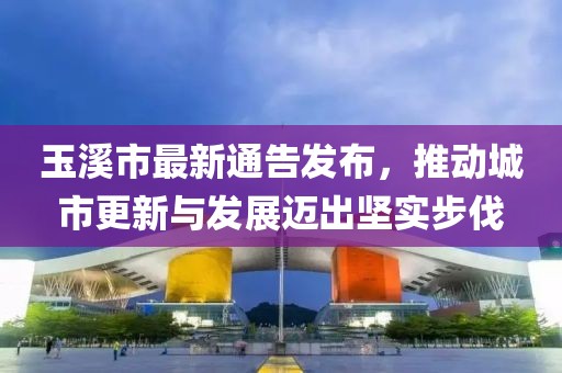 玉溪市最新通告发布，推动城市更新与发展迈出坚实步伐
