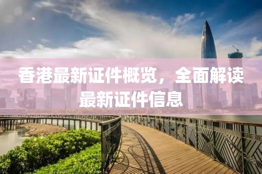 香港最新证件概览，全面解读最新证件信息